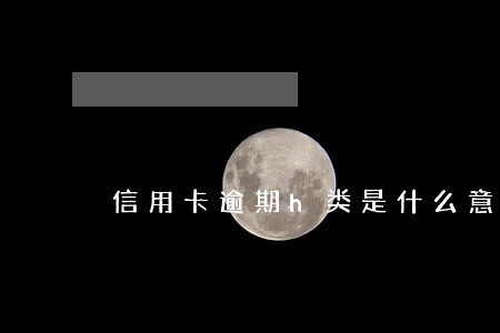 信用卡逾期h类是什么意思 信用卡逾期h类是什么意思