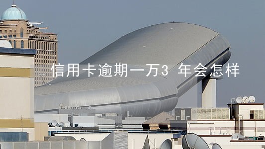 信用卡逾期一万3年会怎样 信用卡逾期一万3年会怎样