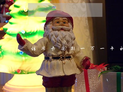 信用卡逾期一万一年利息多少 信用卡逾期一万一年利息多少