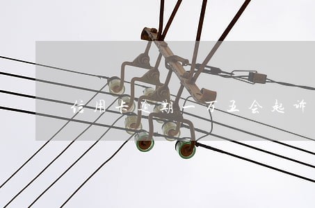 信用卡逾期一万五会起诉嘛 信用卡逾期一万五会起诉嘛