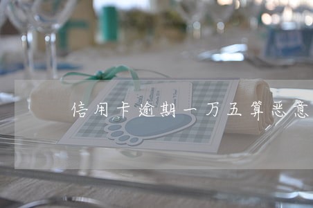 信用卡逾期一万五算恶意透支吗 信用卡逾期一万五算恶意透支吗