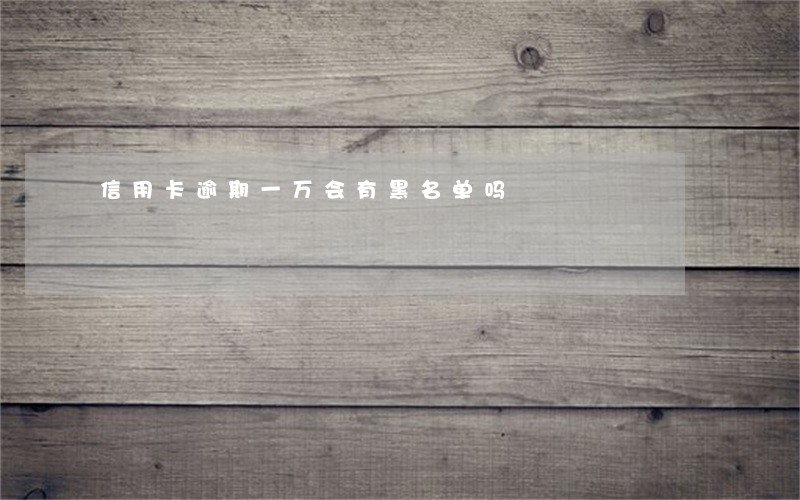 信用卡逾期一万会有黑名单吗 信用卡逾期一万会有黑名单吗
