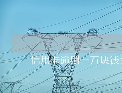 信用卡逾期一万块钱会坐牢吗 信用卡逾期一万块钱会坐牢吗