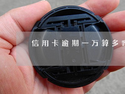 信用卡逾期一万算多吗 信用卡逾期一万算多吗