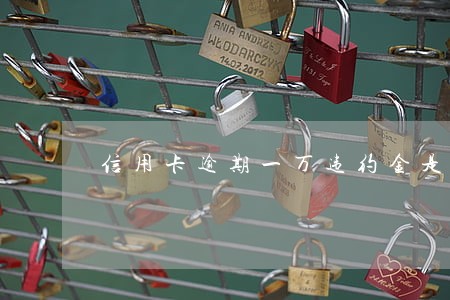 信用卡逾期一万违约金是多少 信用卡逾期一万违约金是多少