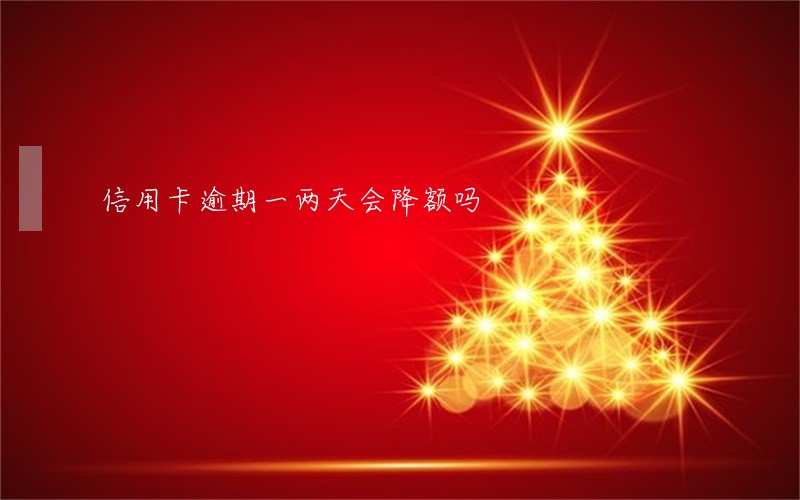 信用卡逾期一两天会降额吗 信用卡逾期一两天会降额吗