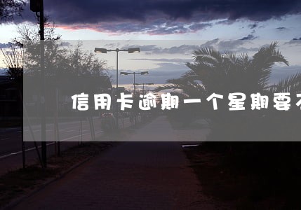 信用卡逾期一个星期要不要紧