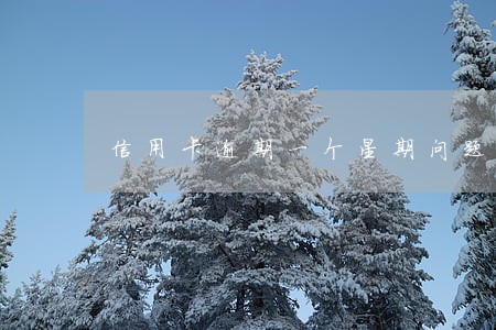 信用卡逾期一个星期问题严重不严重 信用卡逾期一个星期问题严重不严重