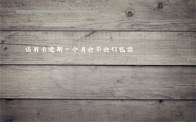 信用卡逾期一个月会不会打电话 信用卡逾期一个月会不会打电话