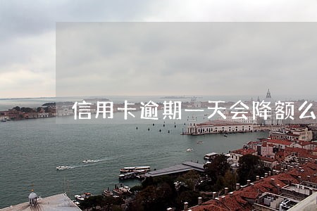 信用卡逾期一天会降额么 信用卡逾期一天会降额么