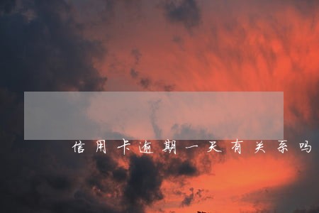 信用卡逾期一天有关系吗 信用卡逾期一天有关系吗