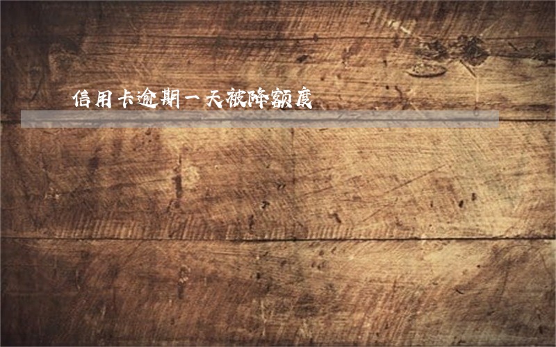 信用卡逾期一天被降额度 信用卡逾期一天被降额度