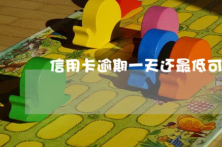 信用卡逾期一天还最低可以吗 信用卡逾期一天还最低可以吗