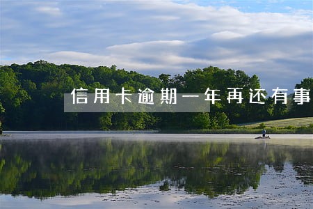 信用卡逾期一年再还有事吗