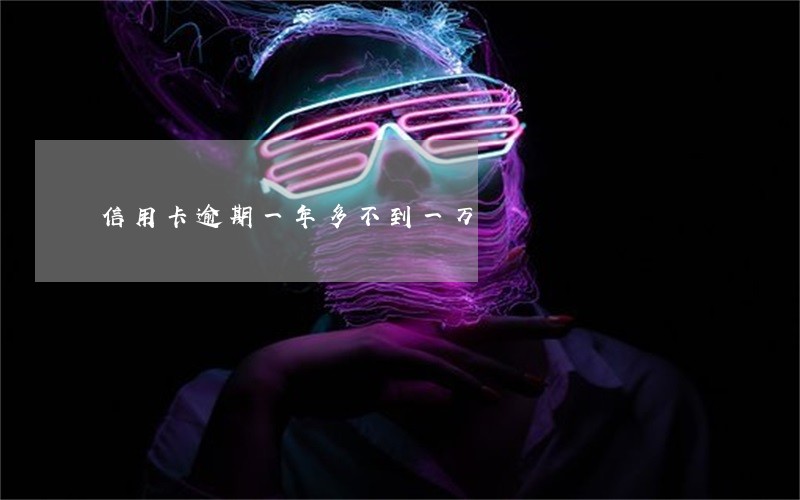信用卡逾期一年多不到一万 信用卡逾期一年多不到一万