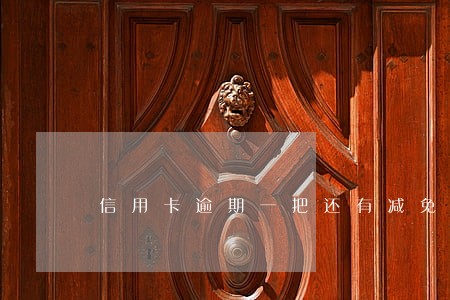 信用卡逾期一把还有减免嘛 信用卡逾期一把还有减免嘛