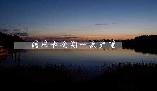 信用卡逾期一次严重 信用卡逾期一次严重