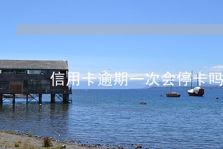 信用卡逾期一次会停卡吗 信用卡逾期一次会停卡吗