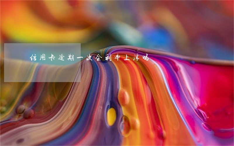信用卡逾期一次会利率上浮吗 信用卡逾期一次会利率上浮吗