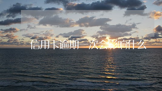 信用卡逾期一次会影响什么 信用卡逾期一次会影响什么