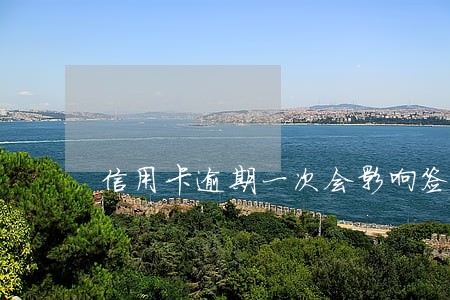 信用卡逾期一次会影响签证吗 信用卡逾期一次会影响签证吗