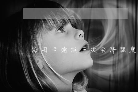信用卡逾期一次会降额度吗 信用卡逾期一次会降额度吗