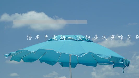 信用卡逾期一次和多次有啥区别 信用卡逾期一次和多次有啥区别