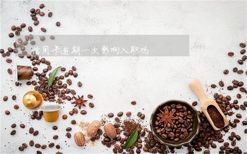 信用卡逾期一次影响入职吗 信用卡逾期一次影响入职吗