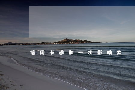 信用卡逾期一次影响大 信用卡逾期一次影响大