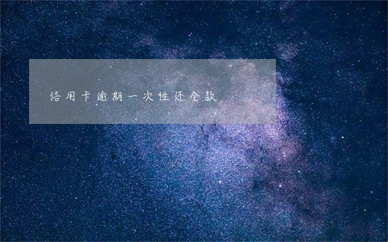 信用卡逾期一次性还全款 信用卡逾期一次性还全款