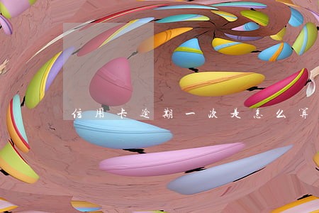 信用卡逾期一次是怎么算