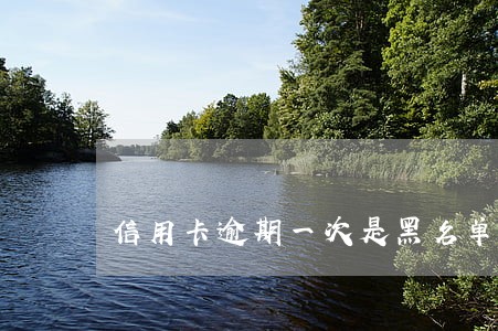 信用卡逾期一次是黑名单吗 信用卡逾期一次是黑名单吗