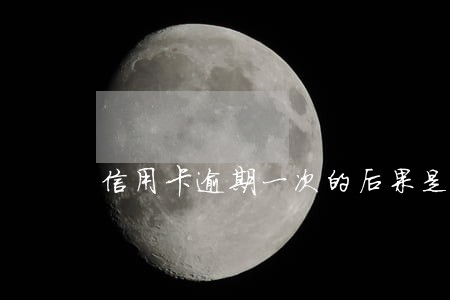 信用卡逾期一次的后果是什么 信用卡逾期一次的后果是什么