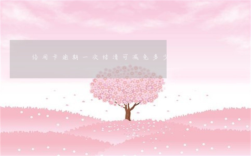 信用卡逾期一次结清可减免多少