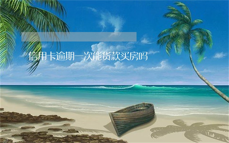 信用卡逾期一次能货款买房吗 信用卡逾期一次能货款买房吗