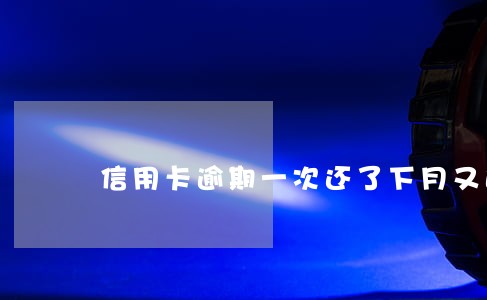 信用卡逾期一次还了下月又逾期 信用卡逾期一次还了下月又逾期