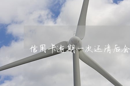 信用卡逾期一次还清后会被限制吗 信用卡逾期一次还清后会被限制吗