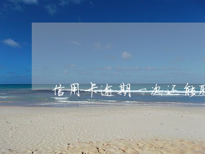 信用卡逾期一次还能取现 信用卡逾期一次还能取现