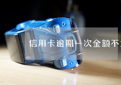 信用卡逾期一次金额不大 信用卡逾期一次金额不大