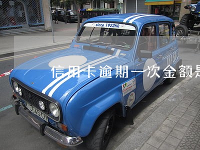 信用卡逾期一次金额是多少 信用卡逾期一次金额是多少