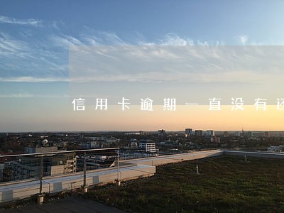 信用卡逾期一直没有还会怎么样 信用卡逾期一直没有还会怎么样