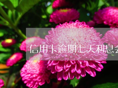 信用卡逾期七天利息会增高吗 信用卡逾期七天利息会增高吗