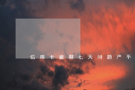 信用卡逾期七天问题严不严重 信用卡逾期七天问题严不严重