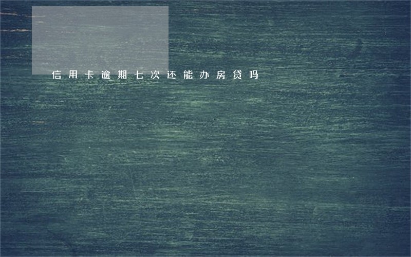 信用卡逾期七次还能办房贷吗 信用卡逾期七次还能办房贷吗