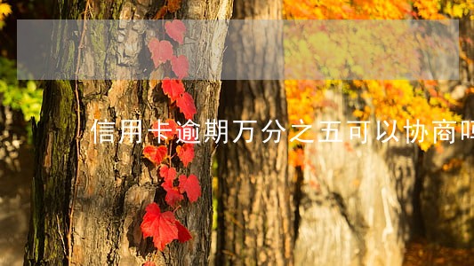 信用卡逾期万分之五可以协商吗 信用卡逾期万分之五可以协商吗