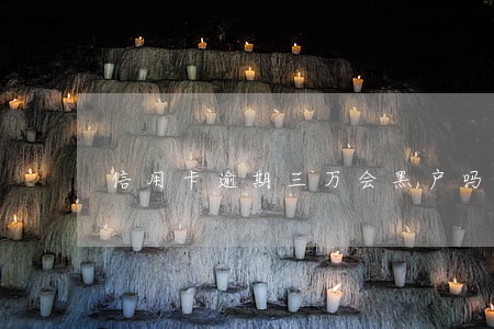 信用卡逾期三万会黑户吗 信用卡逾期三万会黑户吗