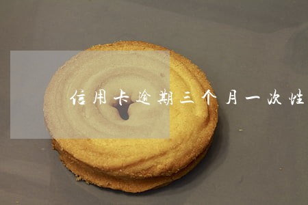 信用卡逾期三个月一次性还了 信用卡逾期三个月一次性还了