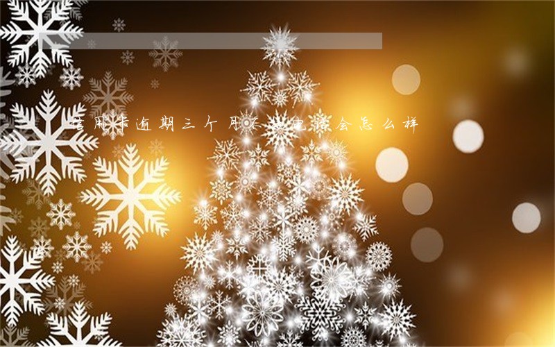 信用卡逾期三个月不接电话会怎么样 信用卡逾期三个月不接电话会怎么样