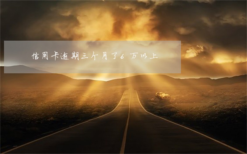 信用卡逾期三个月了6万以上 信用卡逾期三个月了6万以上