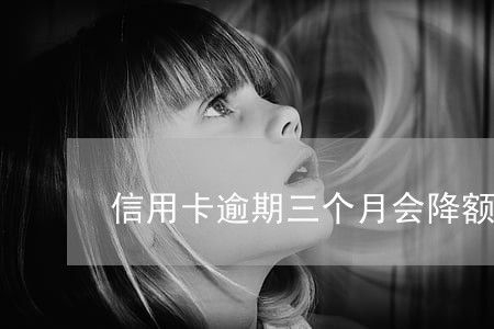 信用卡逾期三个月会降额 信用卡逾期三个月会降额
